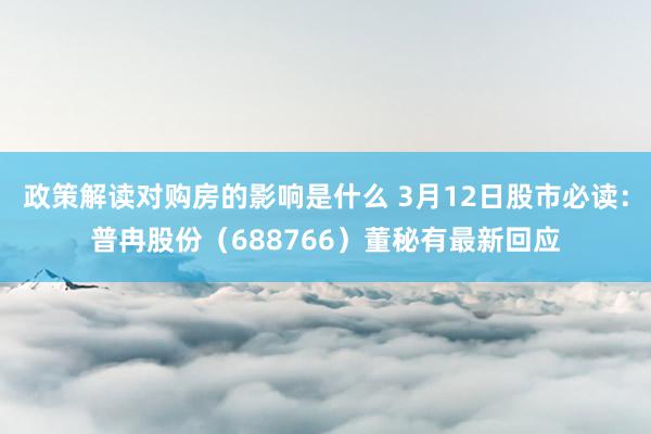 政策解读对购房的影响是什么 3月12日股市必读：普冉股份（688766）董秘有最新回应