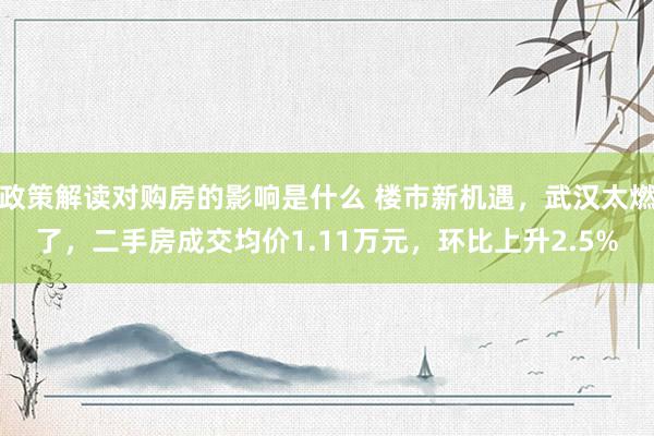 政策解读对购房的影响是什么 楼市新机遇，武汉太燃了，二手房成交均价1.11万元，环比上升2.5%