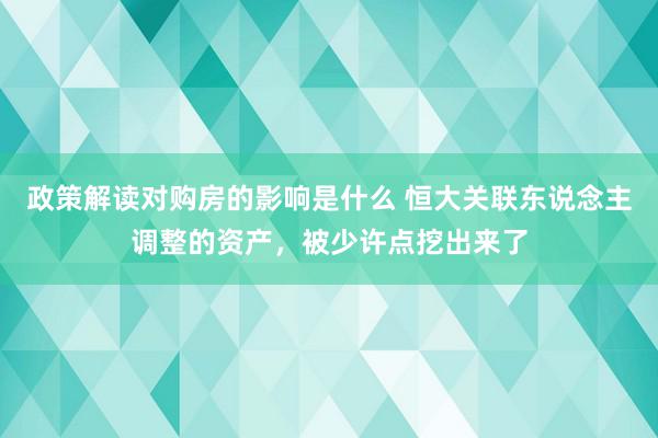 政策解读对购房的影响是什么 恒大关联东说念主调整的资产，被少许点挖出来了