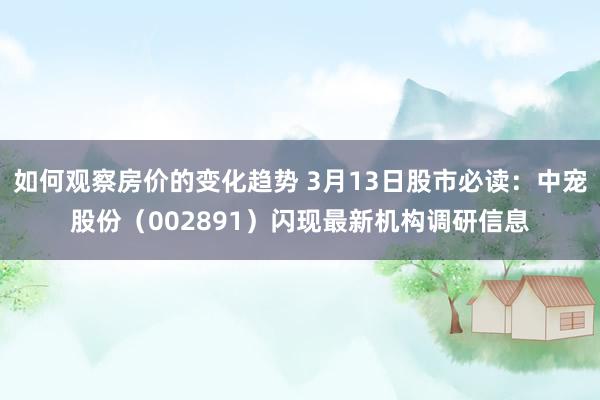 如何观察房价的变化趋势 3月13日股市必读：中宠股份（002891）闪现最新机构调研信息