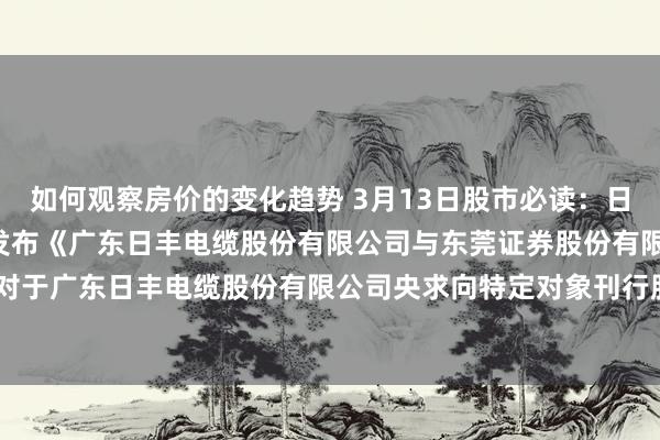 如何观察房价的变化趋势 3月13日股市必读：日丰股份（002953）新发布《广东日丰电缆股份有限公司与东莞证券股份有限公司对于广东日丰电缆股份有限公司央求向特定对象刊行股票的审核问询函回话（豁免版）》