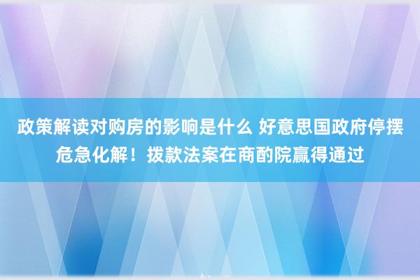 政策解读对购房的影响是什么 好意思国政府停摆危急化解！拨款法案在商酌院赢得通过